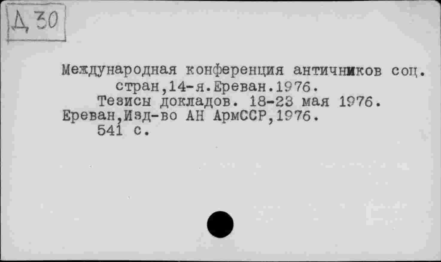 ﻿Международная конференция античнмков соц. стран,14-я.Ереван.1976.
Тезисы докладов. 18-23 мая 1976.
Ереван,Изд-во АН АрмССР,1976.
541 с.